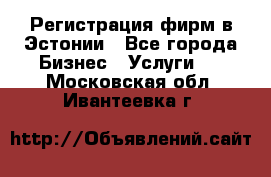 Регистрация фирм в Эстонии - Все города Бизнес » Услуги   . Московская обл.,Ивантеевка г.